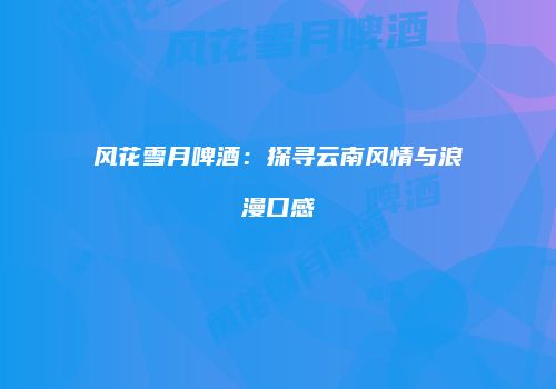 风花雪月啤酒：探寻云南风情与浪漫口感