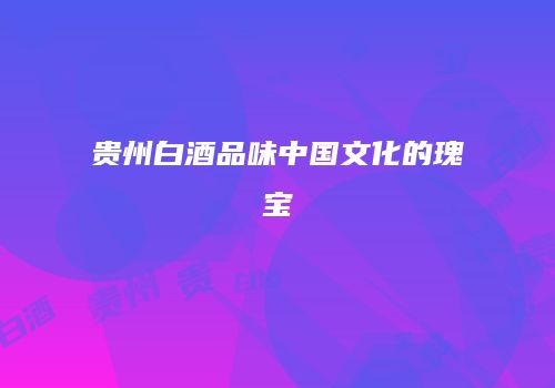 贵州白酒品味中国文化的瑰宝