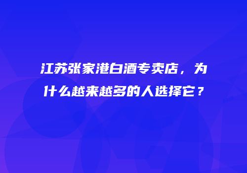 江苏张家港白酒专卖店，为什么越来越多的人选择它？