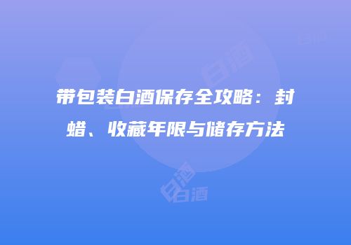带包装白酒保存全攻略：封蜡、收藏年限与储存方法