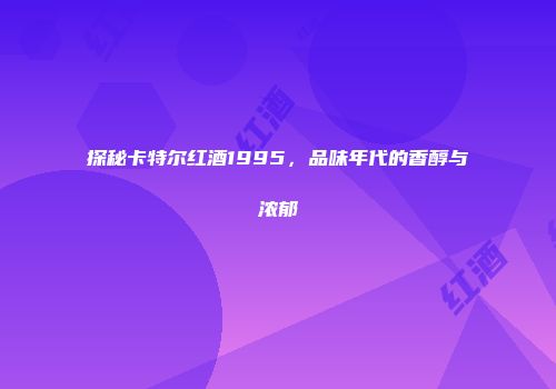 探秘卡特尔红酒1995，品味年代的香醇与浓郁