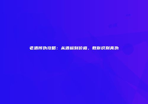 老酒辨伪攻略：从酒标到价格，教你识别真伪