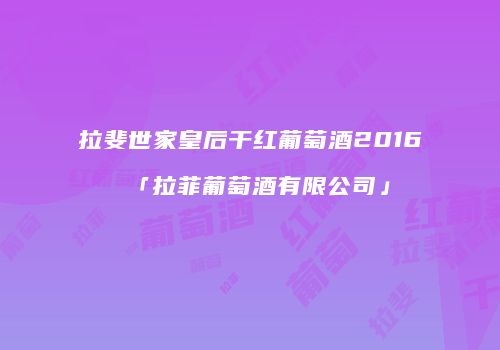 拉斐世家皇后干红葡萄酒2016「拉菲葡萄酒有限公司」