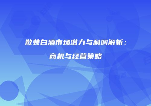 散装白酒市场潜力与利润解析：商机与经营策略