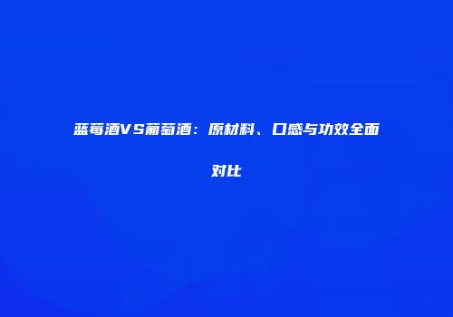 蓝莓酒VS葡萄酒：原材料、口感与功效全面对比