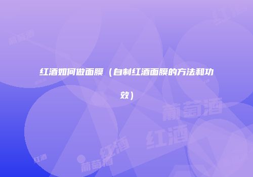 红酒如何做面膜（自制红酒面膜的方法和功效）