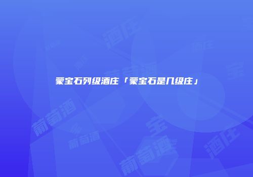 蒙宝石列级酒庄「蒙宝石是几级庄」