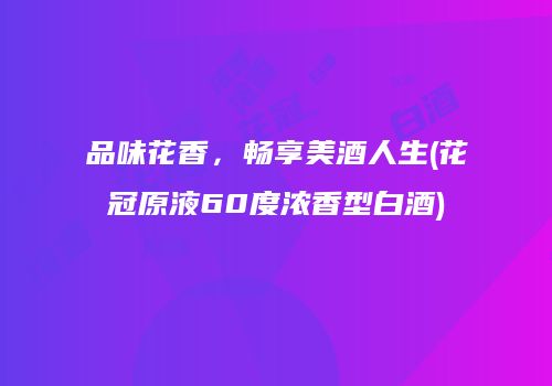 品味花香，畅享美酒人生(花冠原液60度浓香型白酒)