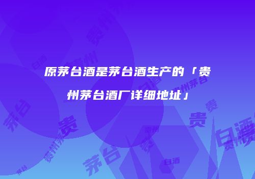 原茅台酒是茅台酒生产的「贵州茅台酒厂详细地址」