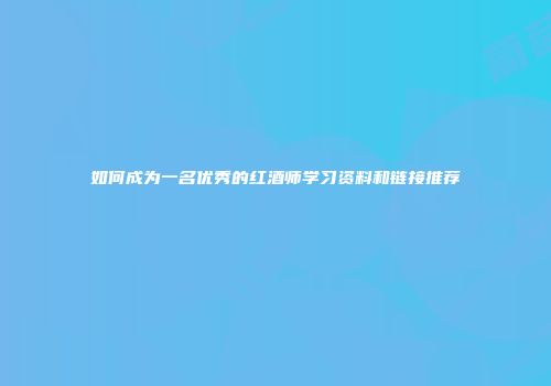 如何成为一名优秀的红酒师学习资料和链接推荐