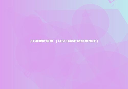 白酒如何营销（讨论白酒市场营销步骤）