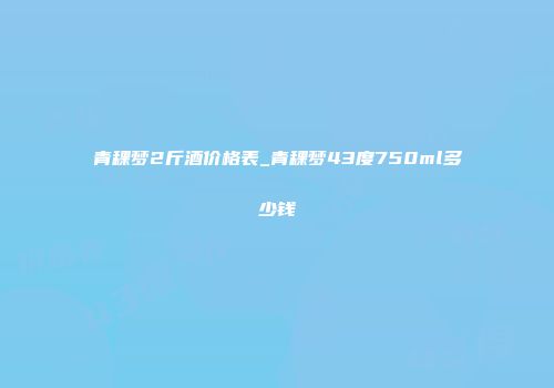 青稞梦2斤酒价格表_青稞梦43度750ml多少钱