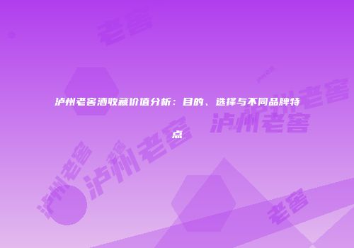 泸州老窖酒收藏价值分析：目的、选择与不同品牌特点