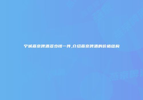 宁城燕京啤酒多少钱一件,介绍燕京啤酒的价格结构