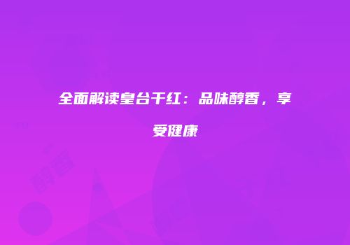 全面解读皇台干红：品味醇香，享受健康