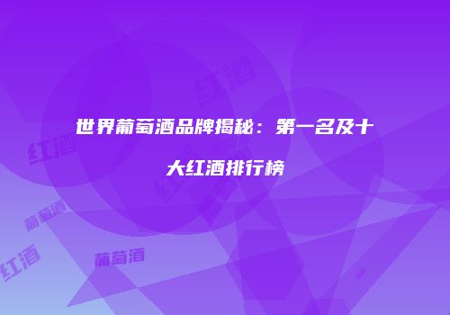 世界葡萄酒品牌揭秘：第一名及十大红酒排行榜