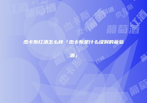 杰卡斯红酒怎么样「杰卡斯是什么级别的葡萄酒」