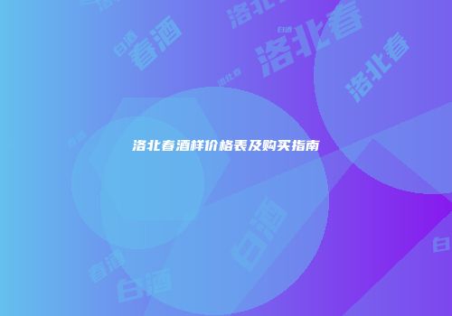 洛北春酒样价格表及购买指南