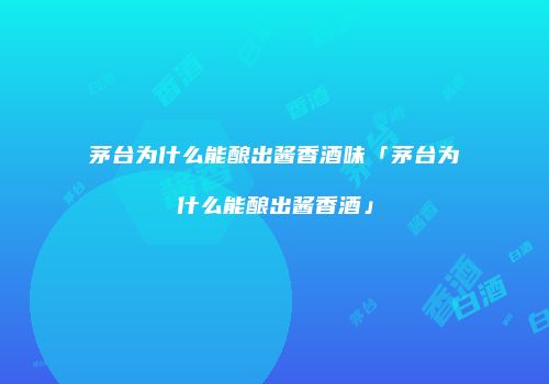 茅台为什么能酿出酱香酒味「茅台为什么能酿出酱香酒」