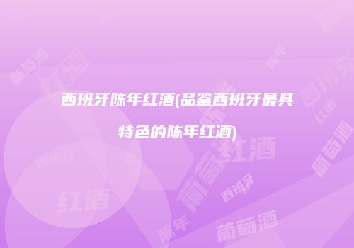 西班牙陈年红酒(品鉴西班牙最具特色的陈年红酒)