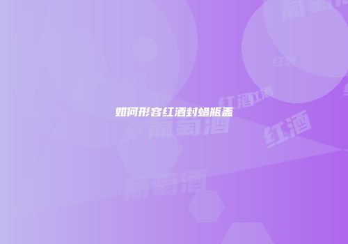 如何形容红酒封蜡瓶盖