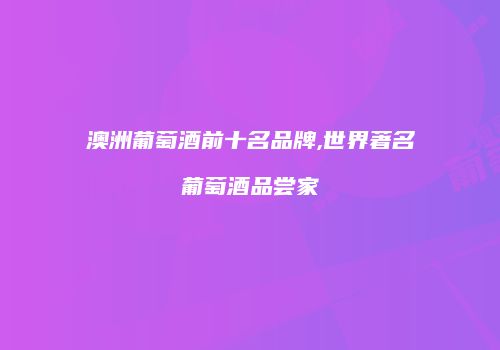澳洲葡萄酒前十名品牌,世界著名葡萄酒品尝家