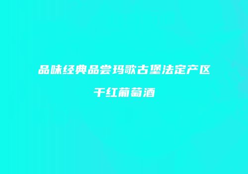 品味经典品尝玛歌古堡法定产区干红葡萄酒