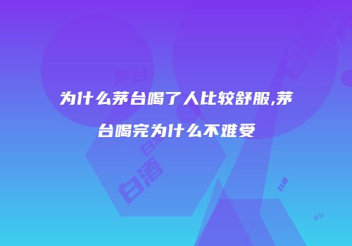 为什么茅台喝了人比较舒服,茅台喝完为什么不难受