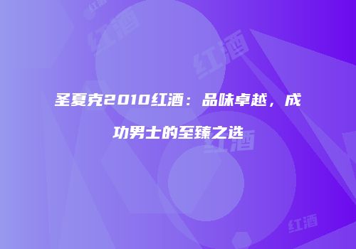 圣夏克2010红酒：品味卓越，成功男士的至臻之选