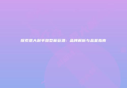 探索意大利半甜型葡萄酒：品牌解析与品鉴指南