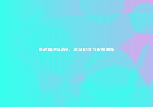 紫砂郎酒53度：市场价值与价格解析