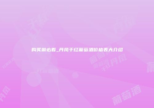 购买前必看_丹凤干红葡萄酒价格表大介绍