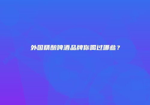 外国精酿啤酒品牌你喝过哪些？