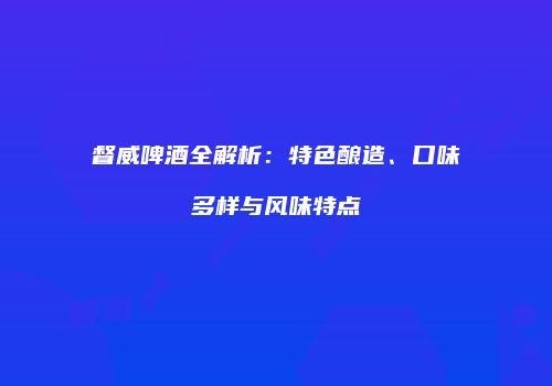 督威啤酒全解析：特色酿造、口味多样与风味特点