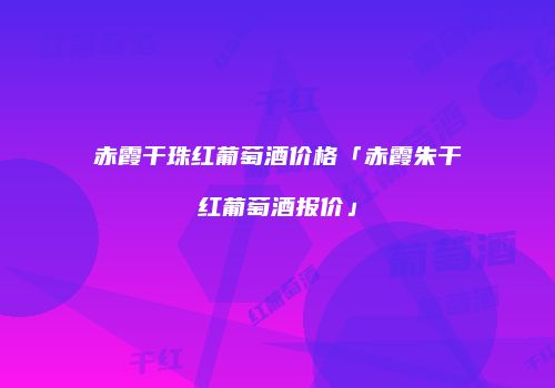 赤霞干珠红葡萄酒价格「赤霞朱干红葡萄酒报价」