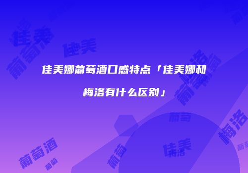 佳美娜葡萄酒口感特点「佳美娜和梅洛有什么区别」