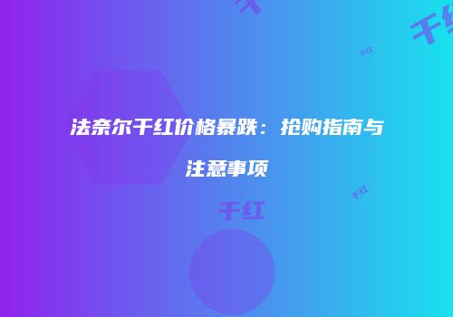 法奈尔干红价格暴跌：抢购指南与注意事项