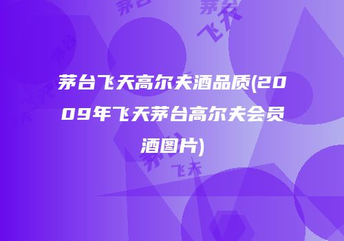 茅台飞天高尔夫酒品质(2009年飞天茅台高尔夫会员酒图片)