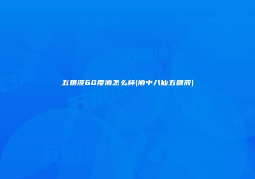 五粮液60度酒怎么样(酒中八仙五粮液)
