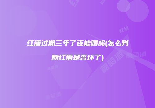 红酒过期三年了还能喝吗(怎么判断红酒是否坏了)