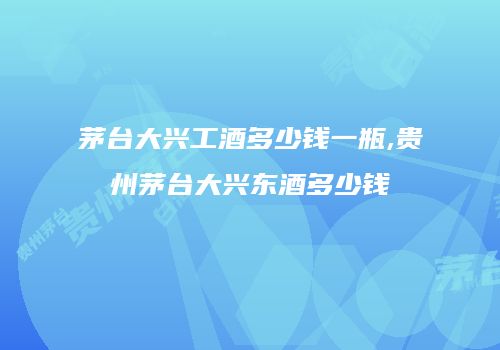 茅台大兴工酒多少钱一瓶,贵州茅台大兴东酒多少钱