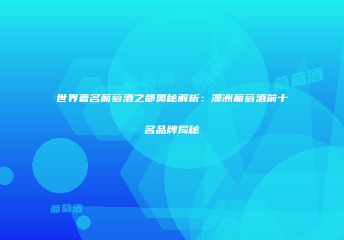 世界著名葡萄酒之都奥秘解析：澳洲葡萄酒前十名品牌揭秘