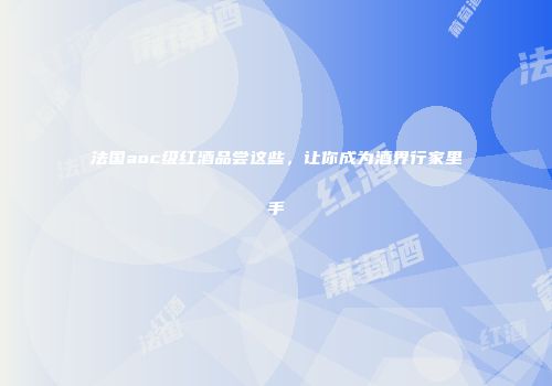 法国aoc级红酒品尝这些，让你成为酒界行家里手