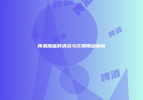 啤酒加盐的清洁与饮用用途解析