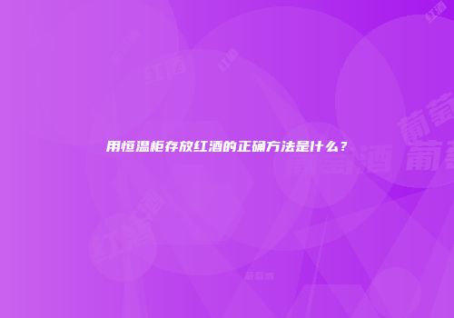 用恒温柜存放红酒的正确方法是什么？