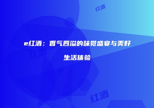 e红酒：香气四溢的味觉盛宴与美好生活体验