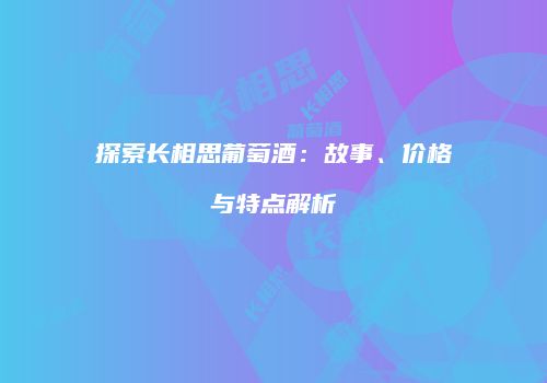 探索长相思葡萄酒：故事、价格与特点解析