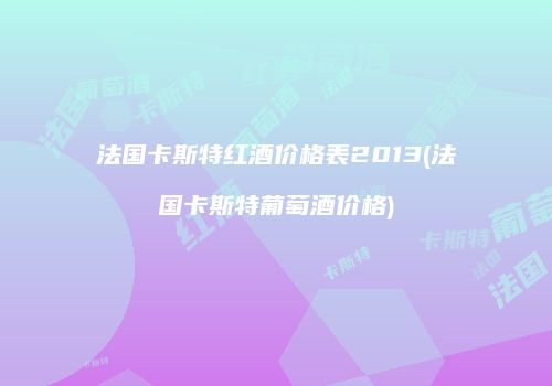法国卡斯特红酒价格表2013(法国卡斯特葡萄酒价格)