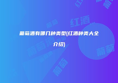 葡萄酒有哪几种类型(红酒种类大全介绍)