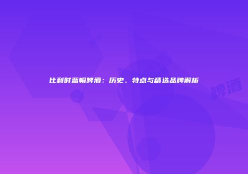 比利时蓝帽啤酒：历史、特点与精选品牌解析